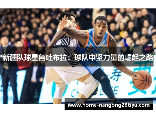 新疆队球星鲁吐布拉：球队中坚力量的崛起之路