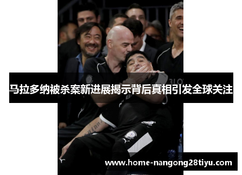 马拉多纳被杀案新进展揭示背后真相引发全球关注