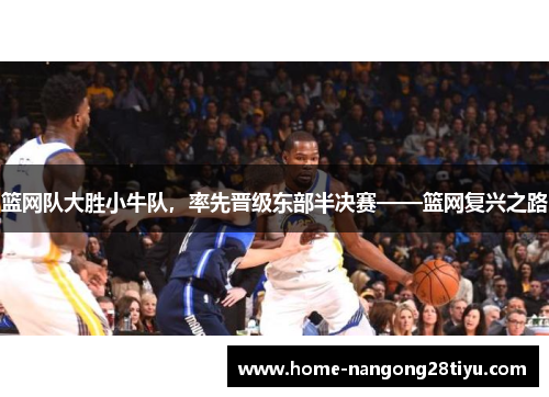 篮网队大胜小牛队，率先晋级东部半决赛——篮网复兴之路