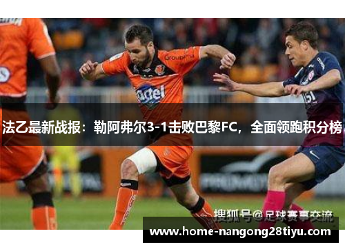 法乙最新战报:勒阿弗尔3-1击败巴黎FC,全面领跑积分榜