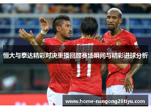 恒大与泰达精彩对决重播回顾赛场瞬间与精彩进球分析