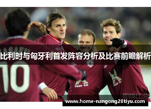 比利时与匈牙利首发阵容分析及比赛前瞻解析