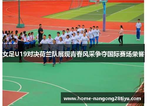 女足U19对决荷兰队展现青春风采争夺国际赛场荣誉